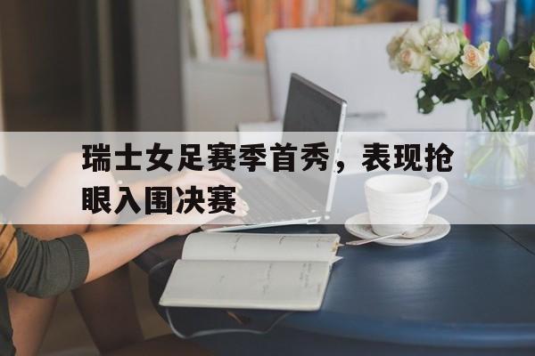 天博-瑞士女足赛季首秀,表现抢眼入围决赛的是谁